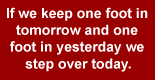 QuoteBox: If we keep one foot in tomorrow and one foot in yesterday we step over today.